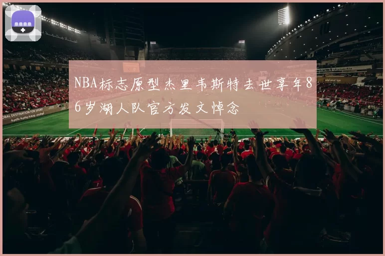 NBA标志原型杰里韦斯特去世享年86岁湖人队官方发文悼念