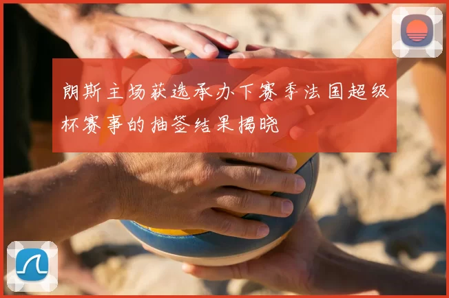 朗斯主场获选承办下赛季法国超级杯赛事的抽签结果揭晓