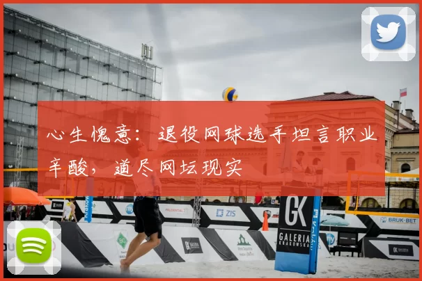 心生愧意:退役网球选手坦言职业辛酸,道尽网坛现实