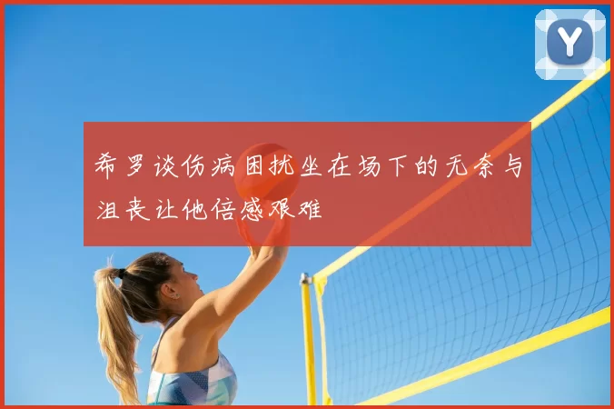 希罗谈伤病困扰坐在场下的无奈与沮丧让他倍感艰难