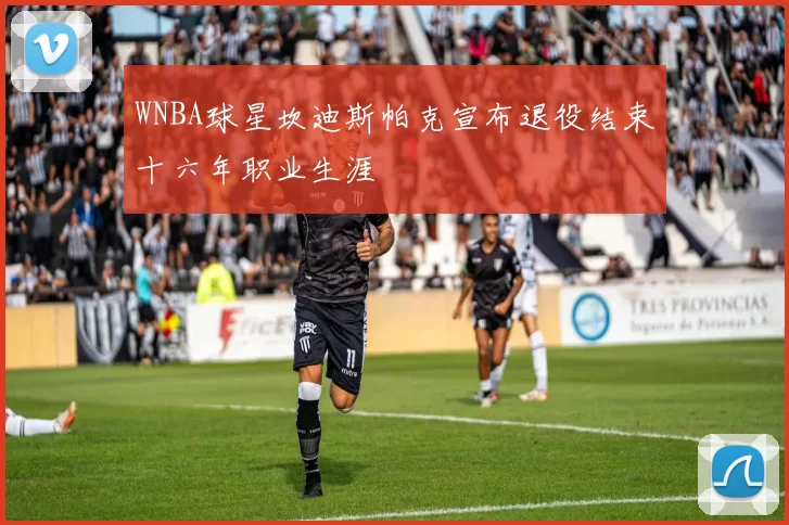 WNBA球星坎迪斯帕克宣布退役结束十六年职业生涯