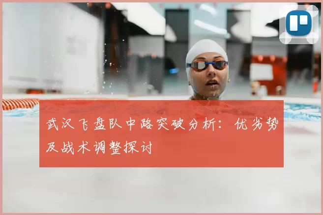 武汉飞盘队中路突破分析:优劣势及战术调整探讨