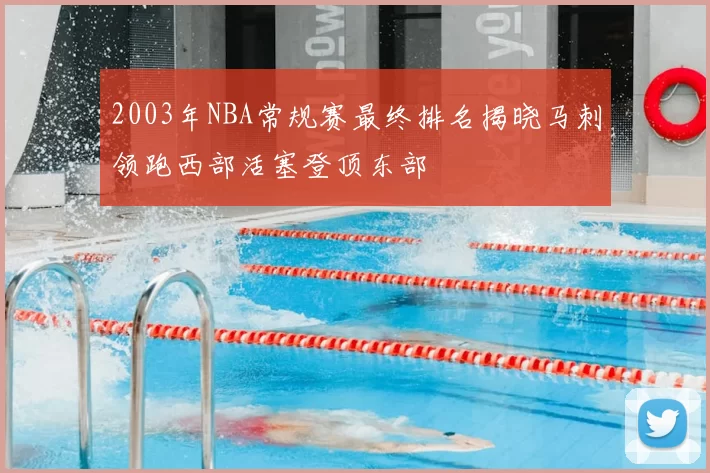 2003年NBA常规赛最终排名揭晓马刺领跑西部活塞登顶东部