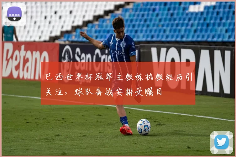 巴西世界杯冠军主教练执教经历引关注,球队备战安排受瞩目