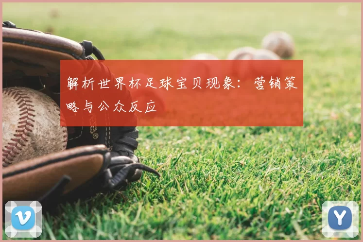解析世界杯足球宝贝现象:营销策略与公众反应