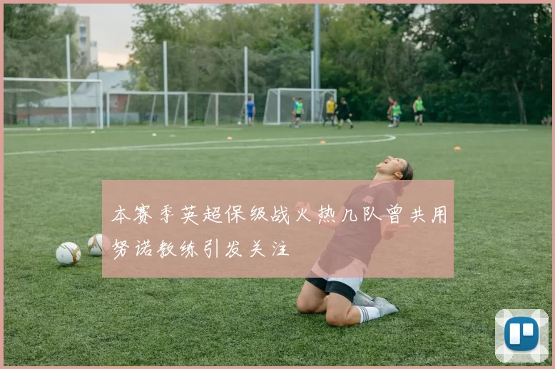 本赛季英超保级战火热几队曾共用努诺教练引发关注