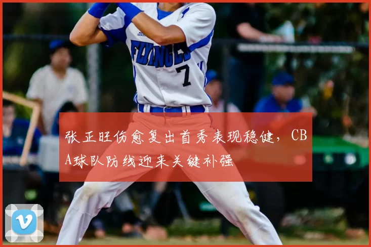 张正旺伤愈复出首秀表现稳健,CBA球队防线迎来关键补强