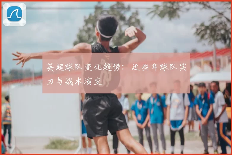 英超球队变化趋势:近些年球队实力与战术演变