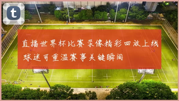 直播世界杯比赛录像精彩回放上线 球迷可重温赛事关键瞬间