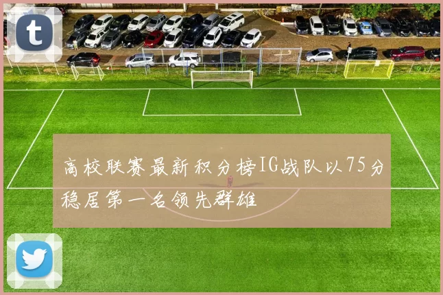 高校联赛最新积分榜IG战队以75分稳居第一名领先群雄
