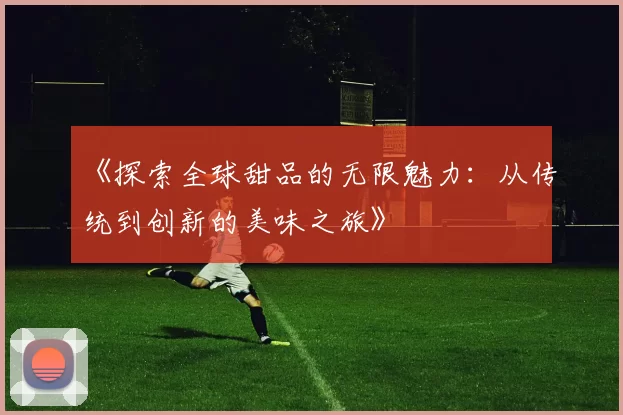 《探索全球甜品的无限魅力:从传统到创新的美味之旅》