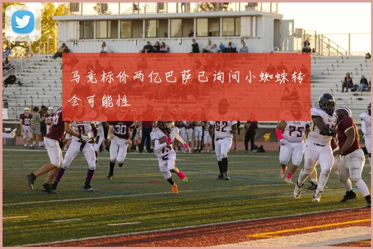 马竞标价两亿巴萨已询问小蜘蛛转会可能性