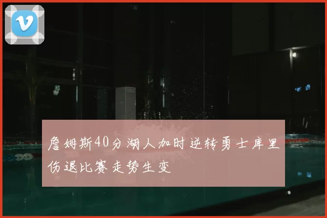 詹姆斯40分湖人加时逆转勇士库里伤退比赛走势生变