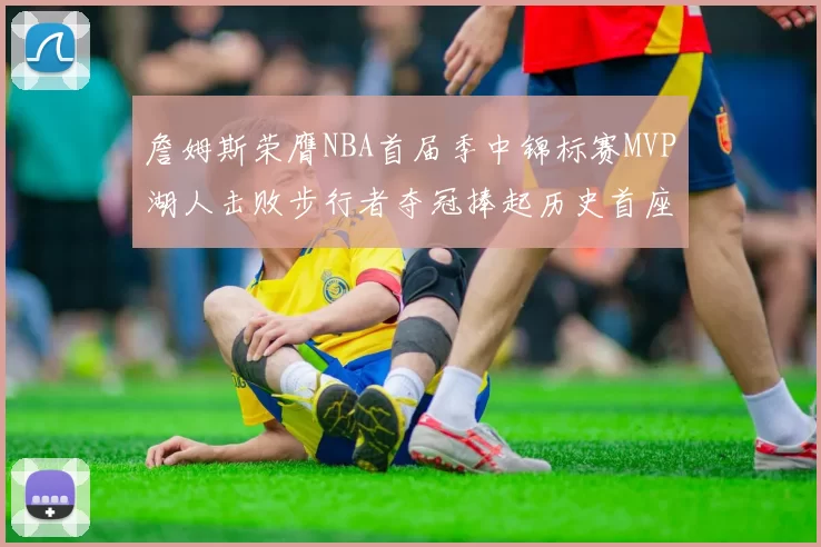 詹姆斯荣膺NBA首届季中锦标赛MVP湖人击败步行者夺冠捧起历史首座奖杯