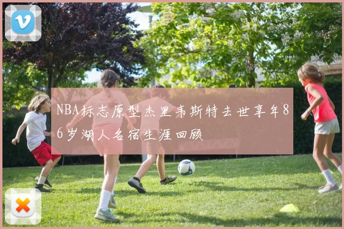 NBA标志原型杰里韦斯特去世享年86岁湖人名宿生涯回顾