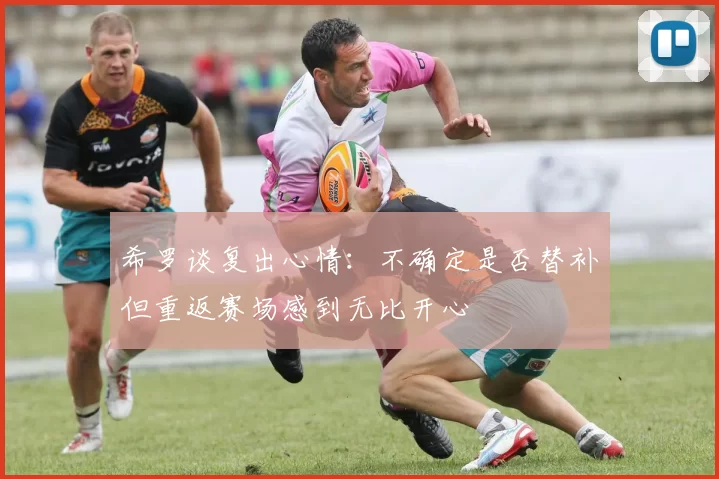 希罗谈复出心情:不确定是否替补但重返赛场感到无比开心