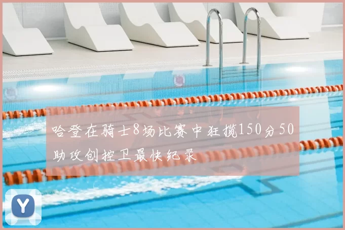 哈登在骑士8场比赛中狂揽150分50助攻创控卫最快纪录
