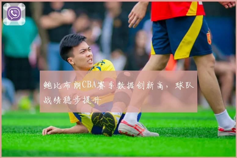 鲍比布朗CBA赛季数据创新高，球队战绩稳步提升