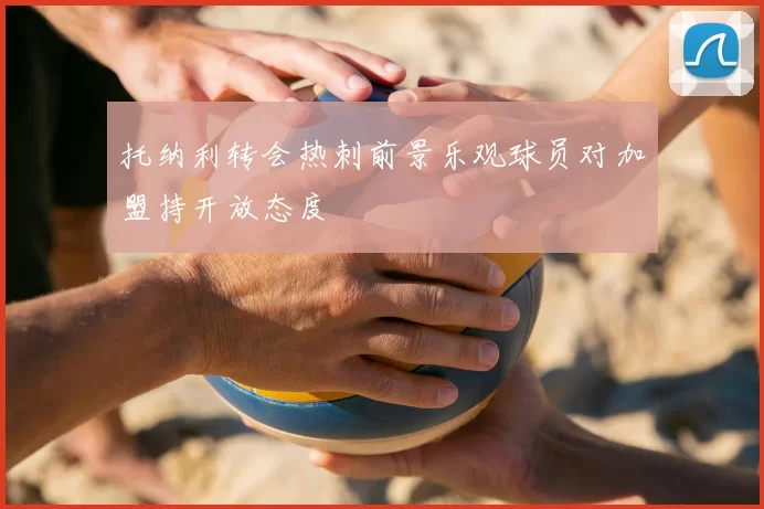 托纳利转会热刺前景乐观球员对加盟持开放态度