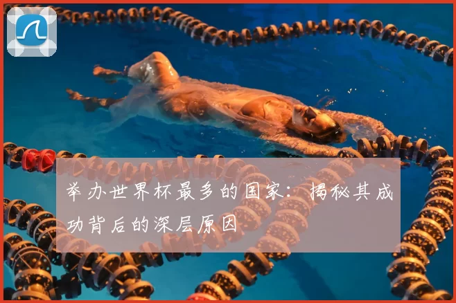 举办世界杯最多的国家:揭秘其成功背后的深层原因