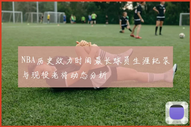 NBA历史效力时间最长球员生涯纪录与现役老将动态分析