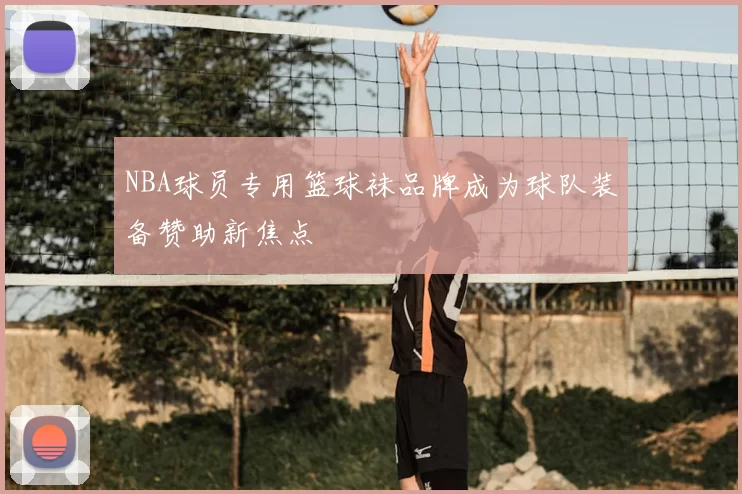NBA球员专用篮球袜品牌成为球队装备赞助新焦点
