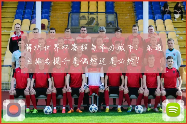 解析世界杯赛程与举办城市：东道主排名提升是偶然还是必然？