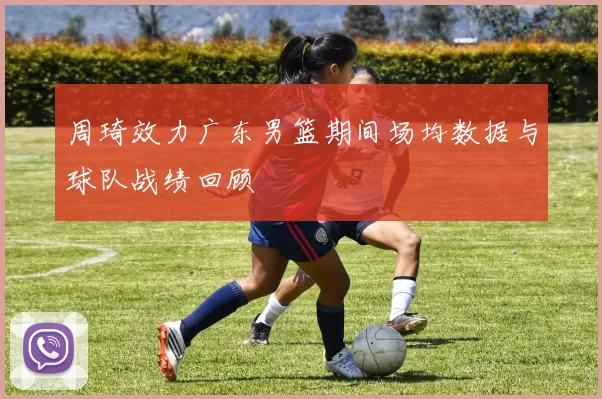 周琦效力广东男篮期间场均数据与球队战绩回顾