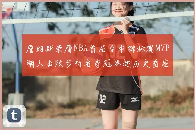 詹姆斯荣膺NBA首届季中锦标赛MVP湖人击败步行者夺冠捧起历史首座奖杯