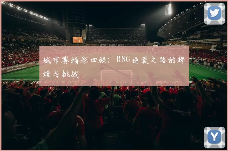 城市赛精彩回顾：RNG逆袭之路的辉煌与挑战
