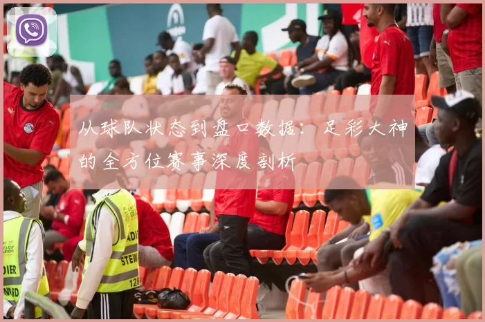 从球队状态到盘口数据：足彩大神的全方位赛事深度剖析