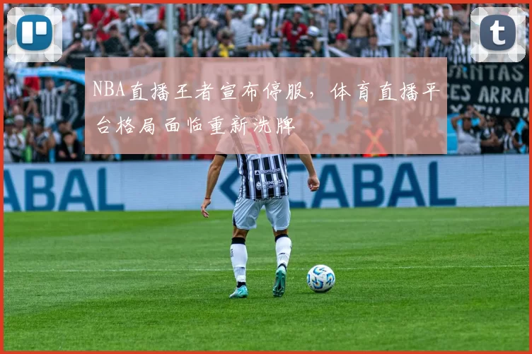NBA直播王者宣布停服，体育直播平台格局面临重新洗牌