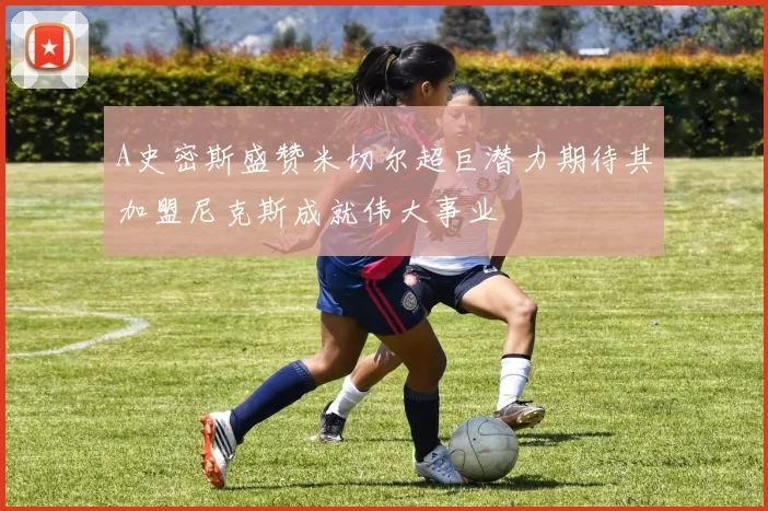 A史密斯盛赞米切尔超巨潜力期待其加盟尼克斯成就伟大事业