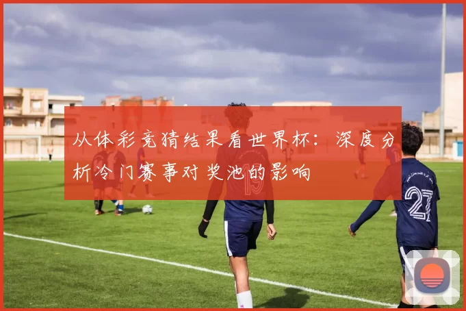 从体彩竞猜结果看世界杯:深度分析冷门赛事对奖池的影响