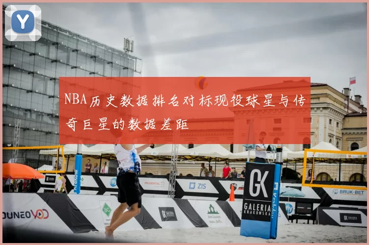 NBA历史数据排名对标现役球星与传奇巨星的数据差距