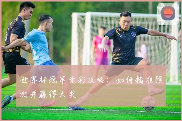 世界杯冠军竞彩攻略：如何精准预测并赢得大奖