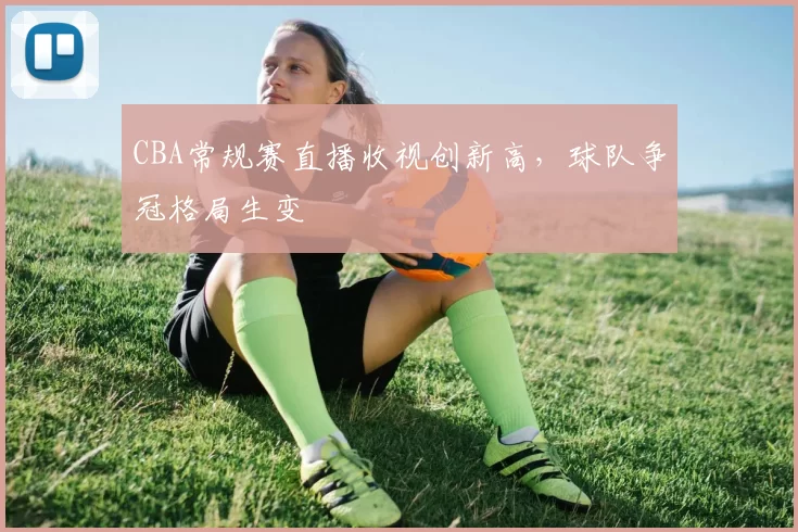 CBA常规赛直播收视创新高，球队争冠格局生变