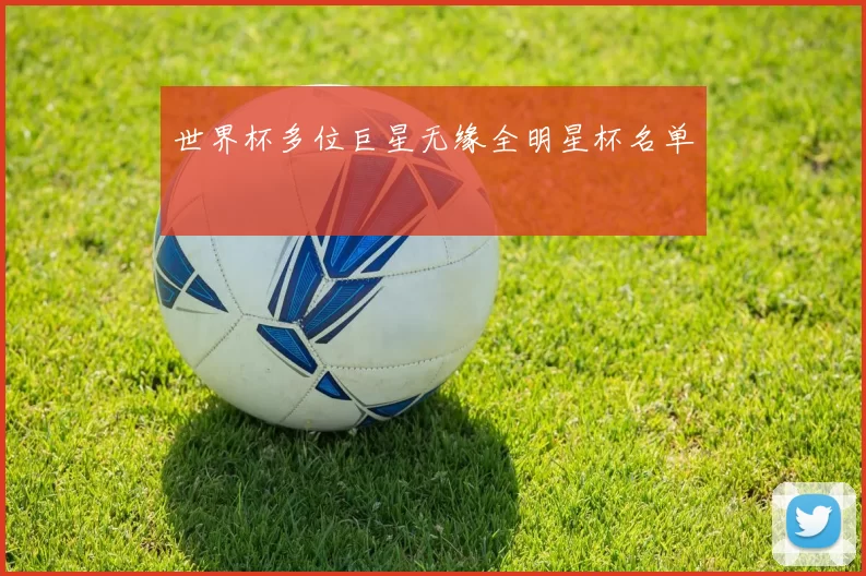 世界杯多位巨星无缘全明星杯名单