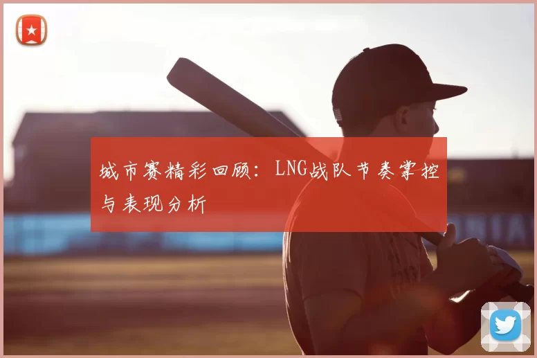 城市赛精彩回顾:LNG战队节奏掌控与表现分析