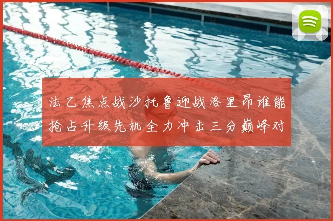 法乙焦点战沙托鲁迎战洛里昂谁能抢占升级先机全力冲击三分巅峰对决
