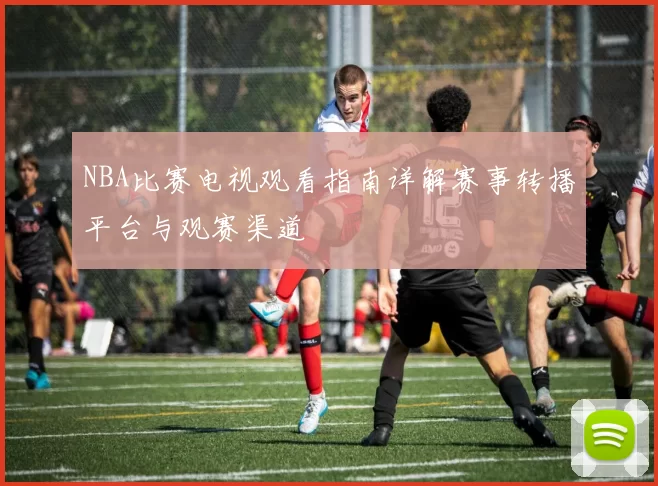 NBA比赛电视观看指南详解赛事转播平台与观赛渠道