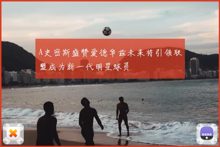 A史密斯盛赞爱德华兹未来将引领联盟成为新一代明星球员