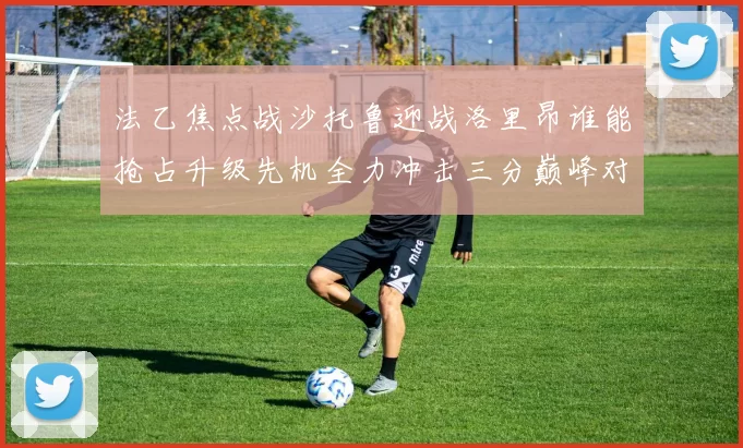 法乙焦点战沙托鲁迎战洛里昂谁能抢占升级先机全力冲击三分巅峰对决