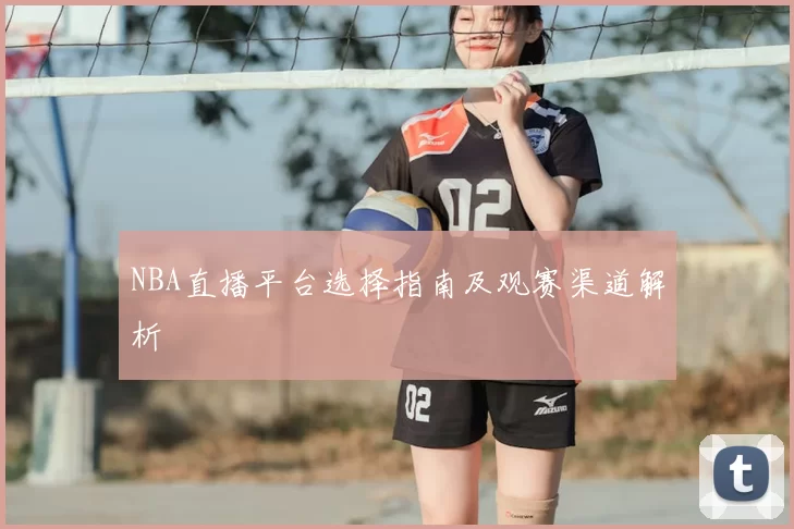 NBA直播平台选择指南及观赛渠道解析