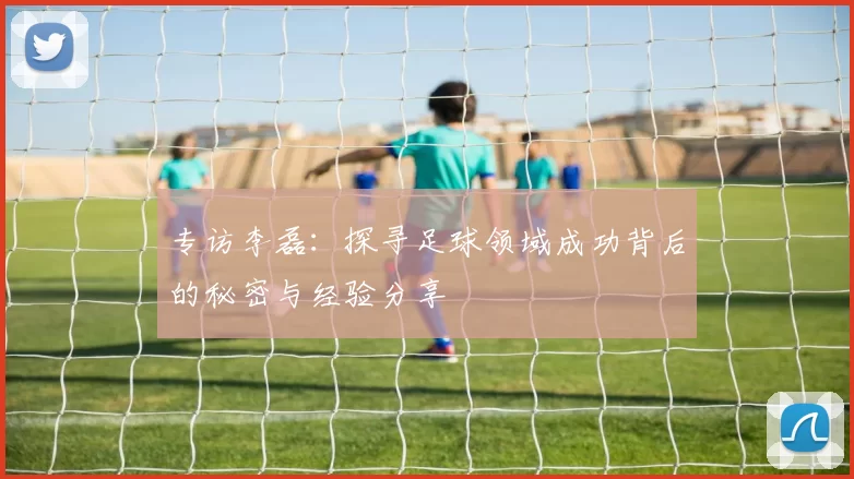 专访李磊:探寻足球领域成功背后的秘密与经验分享