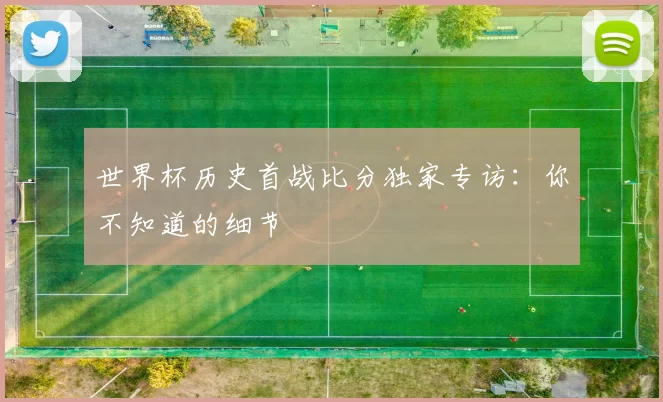 世界杯历史首战比分独家专访:你不知道的细节