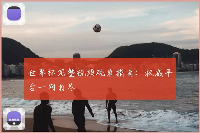 世界杯完整视频观看指南：权威平台一网打尽