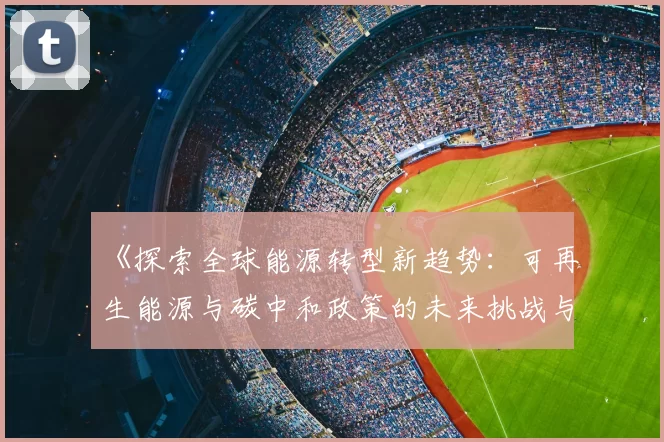 《探索全球能源转型新趋势:可再生能源与碳中和政策的未来挑战与机遇》