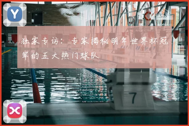 独家专访：专家揭秘明年世界杯冠军的五大热门球队