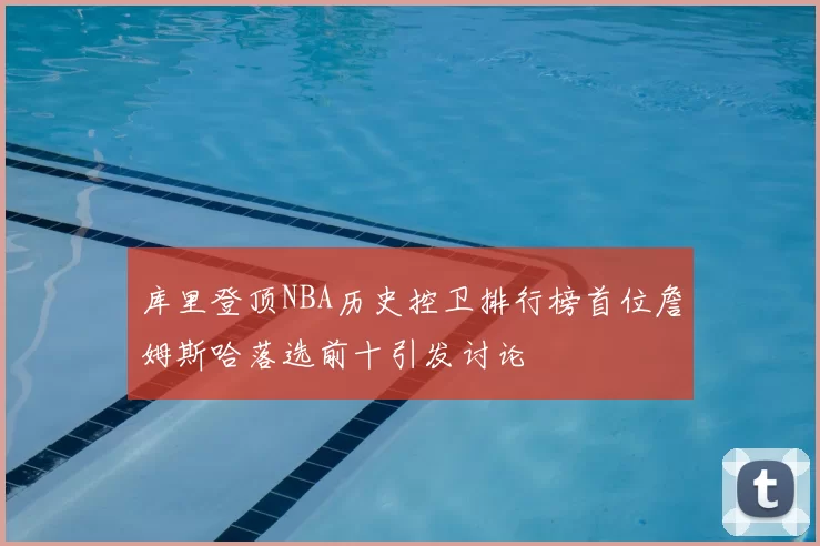 库里登顶NBA历史控卫排行榜首位詹姆斯哈落选前十引发讨论